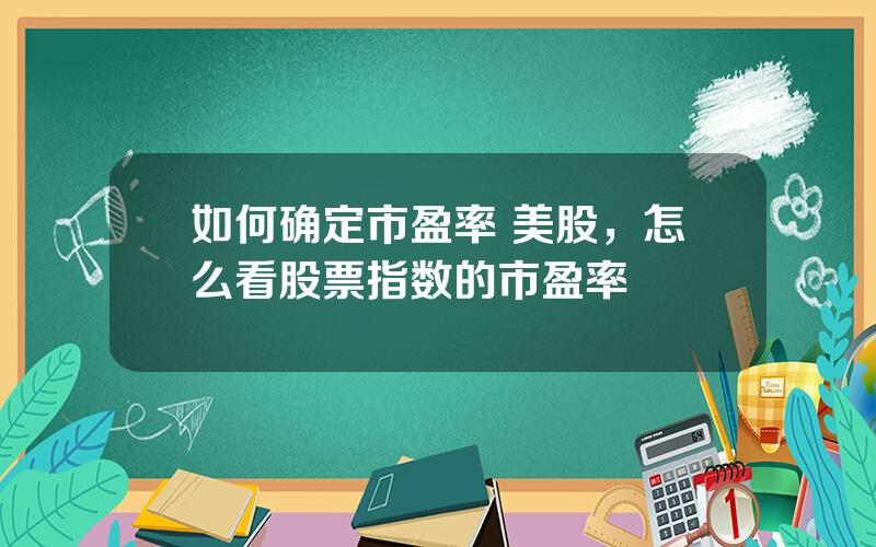 如何确定市盈率 美股，怎么看股票指数的市盈率